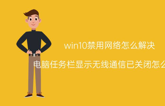 win10禁用网络怎么解决 电脑任务栏显示无线通信已关闭怎么解决？